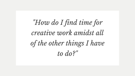 "How do I find time for creative work amidst all of the other things I have to do?"