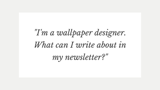 "I'm a wallpaper designer. What can I write about in my newsletter?"